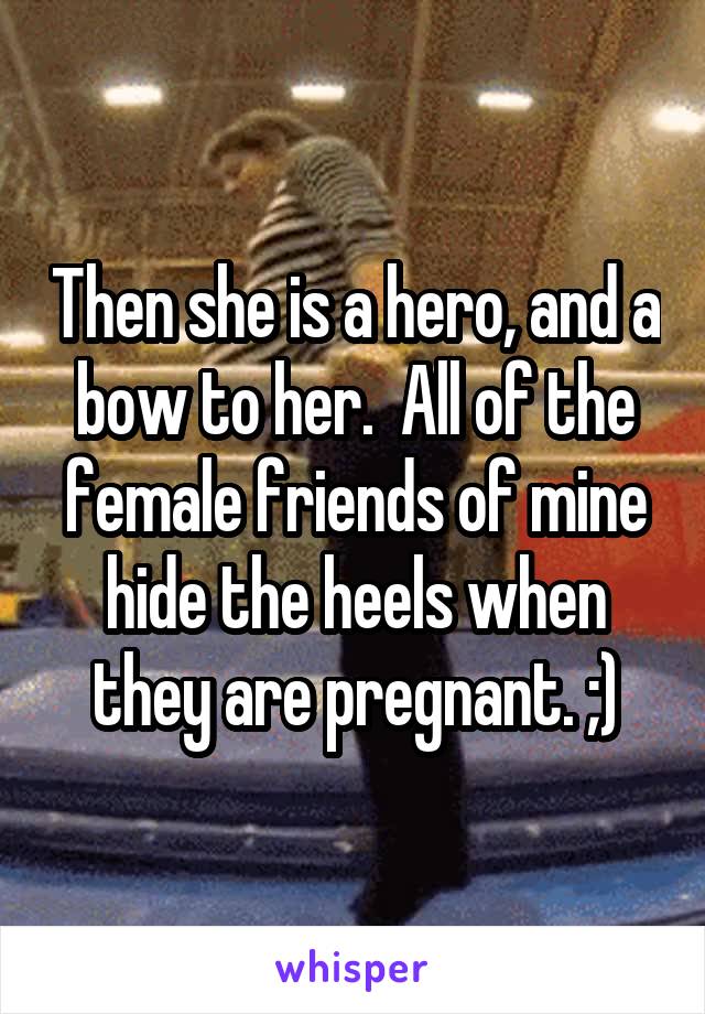 Then she is a hero, and a bow to her.  All of the female friends of mine hide the heels when they are pregnant. ;)
