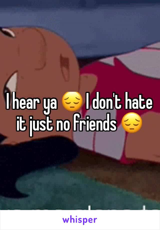 I hear ya 😔 I don't hate it just no friends 😔