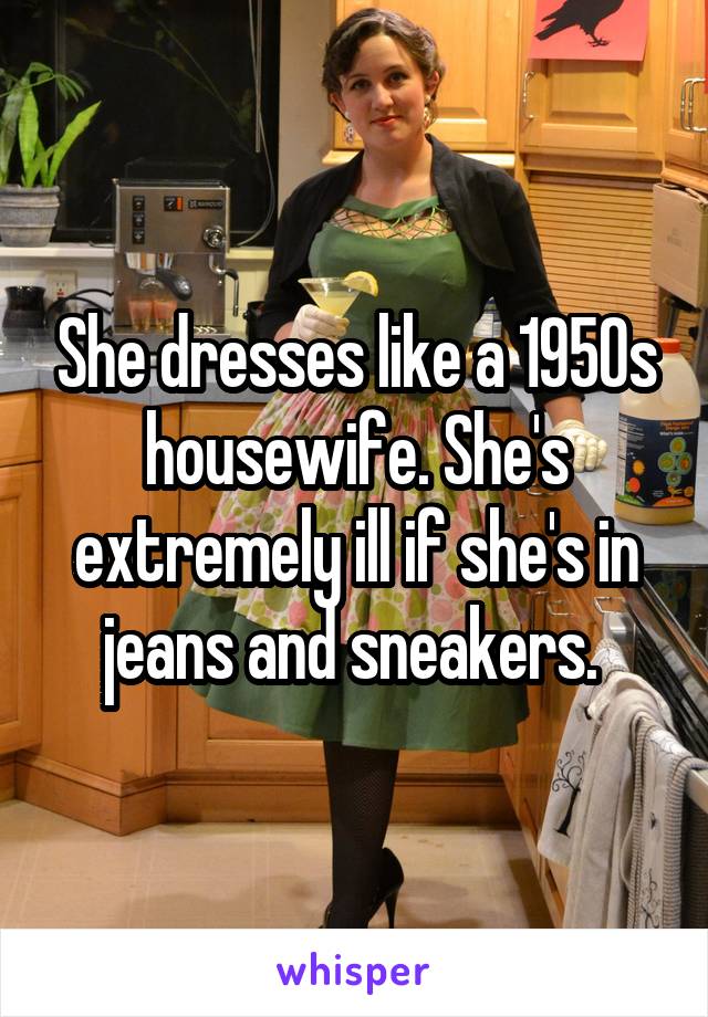 She dresses like a 1950s housewife. She's extremely ill if she's in jeans and sneakers. 