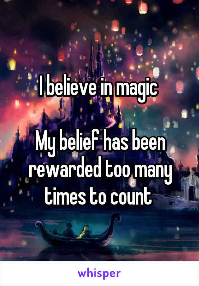 I believe in magic 

My belief has been rewarded too many times to count 