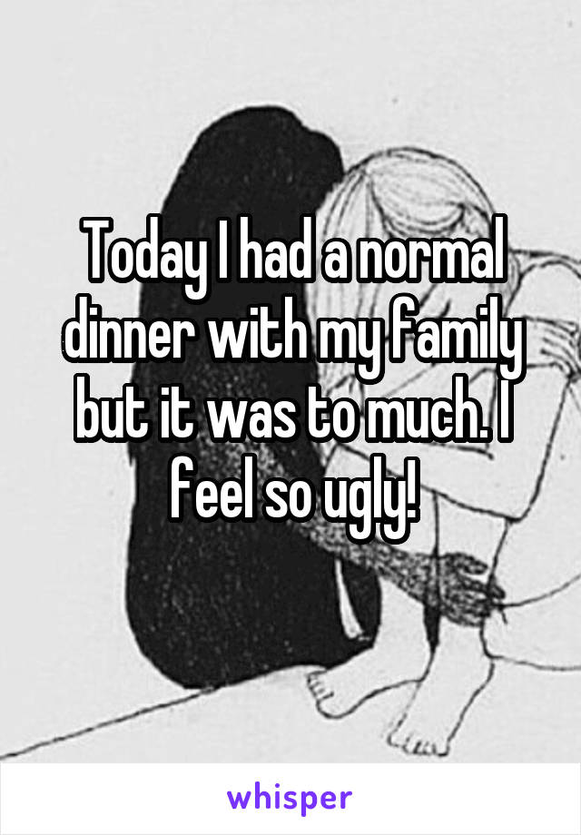 Today I had a normal dinner with my family but it was to much. I feel so ugly!
