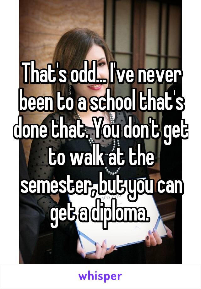 That's odd... I've never been to a school that's done that. You don't get to walk at the semester, but you can get a diploma. 