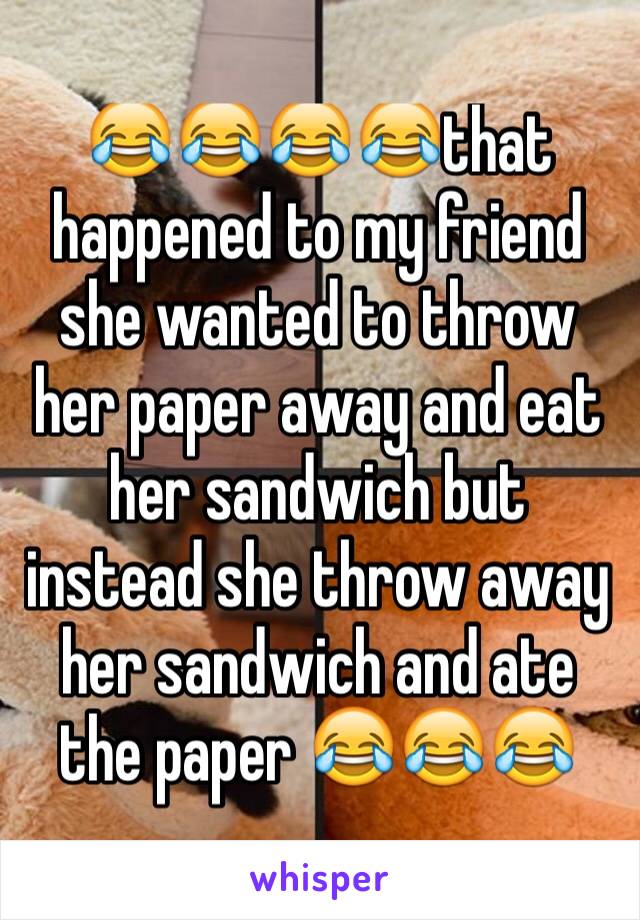 😂😂😂😂that happened to my friend she wanted to throw her paper away and eat her sandwich but instead she throw away her sandwich and ate the paper 😂😂😂