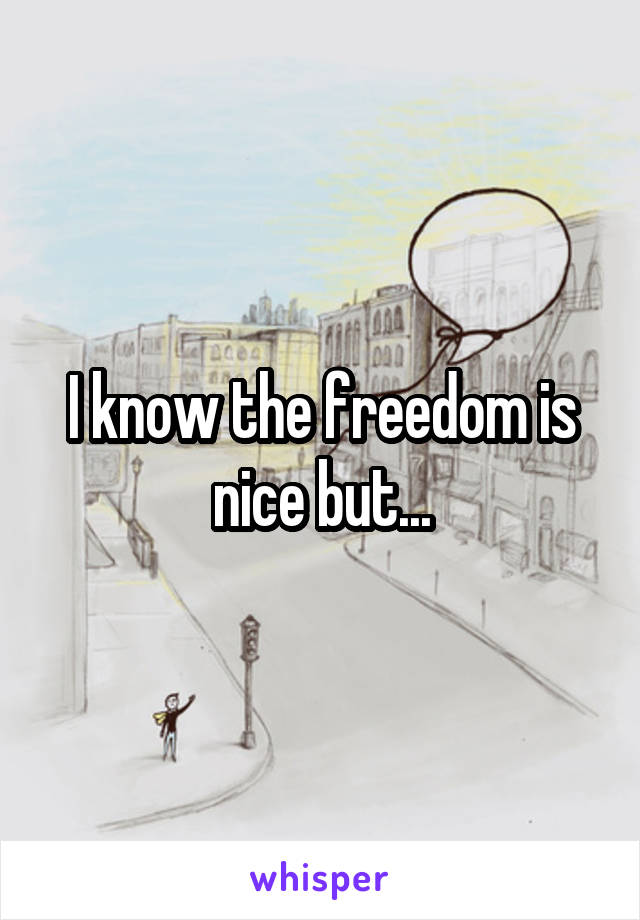 I know the freedom is nice but...