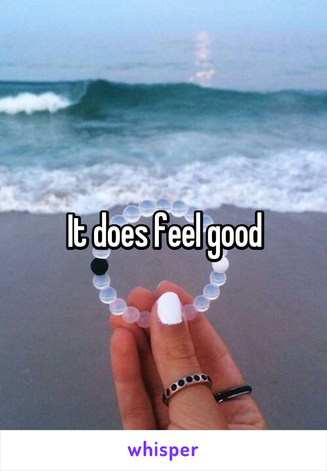 It does feel good