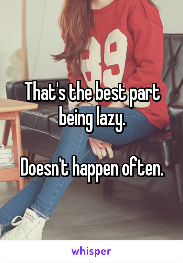 That's the best part being lazy.

Doesn't happen often.