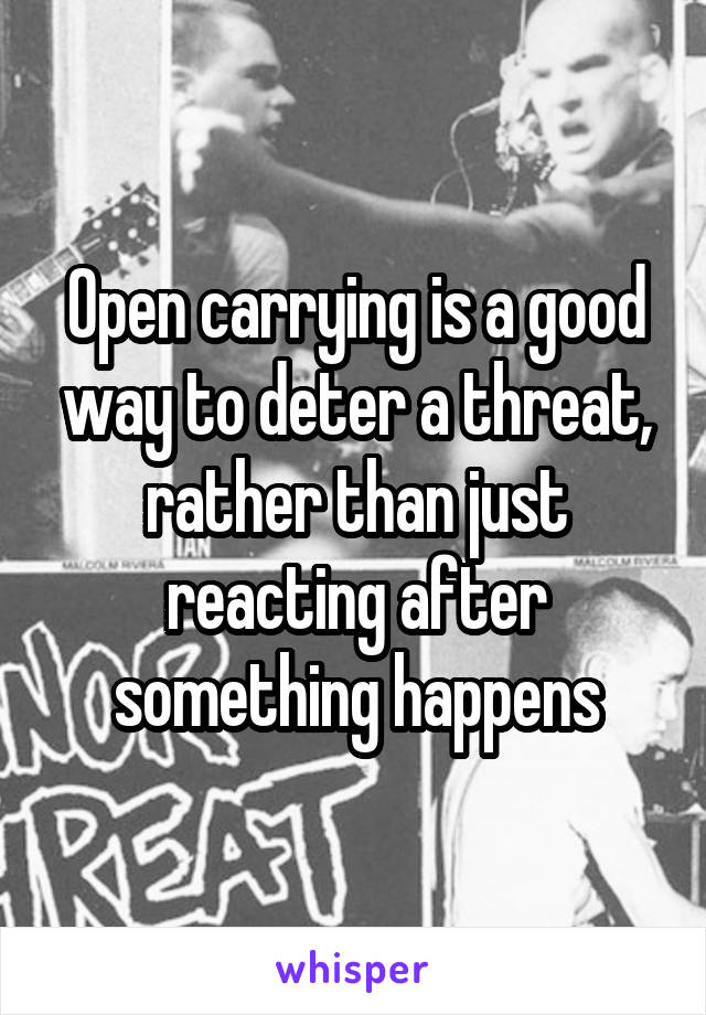 Open carrying is a good way to deter a threat, rather than just reacting after something happens