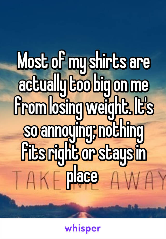 Most of my shirts are actually too big on me from losing weight. It's so annoying; nothing fits right or stays in place 