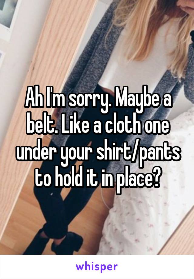 Ah I'm sorry. Maybe a belt. Like a cloth one under your shirt/pants to hold it in place?