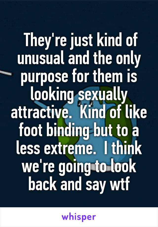  They're just kind of unusual and the only purpose for them is looking sexually attractive.  Kind of like foot binding but to a less extreme.  I think we're going to look back and say wtf