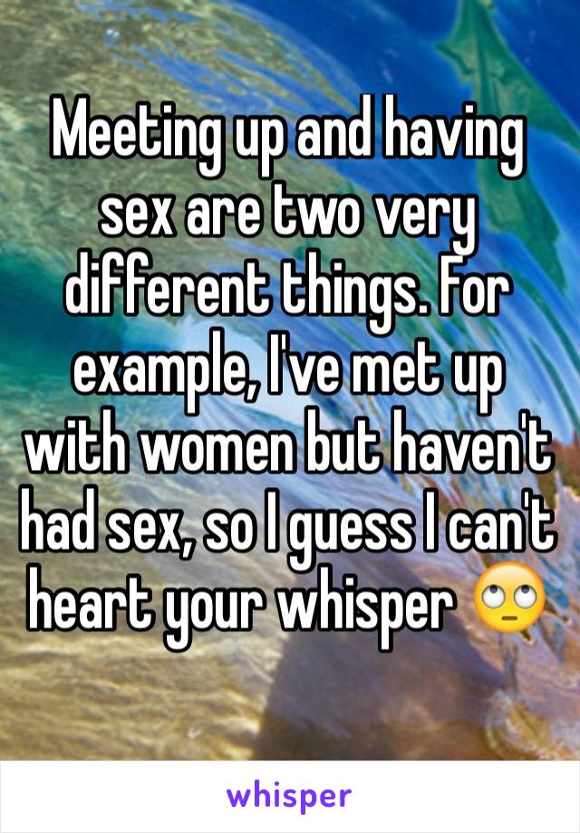 Meeting up and having sex are two very different things. For example, I've met up with women but haven't had sex, so I guess I can't heart your whisper 🙄