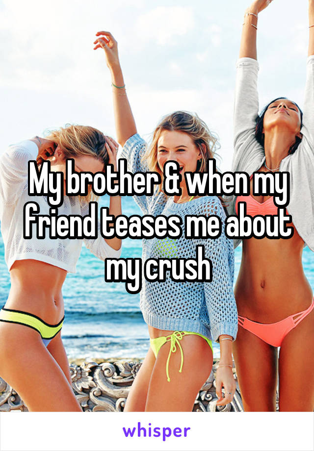 My brother & when my friend teases me about my crush