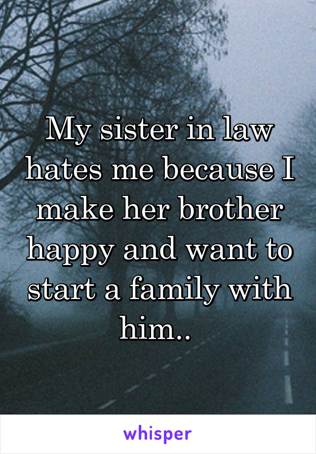 My sister in law hates me because I make her brother happy and want to start a family with him.. 