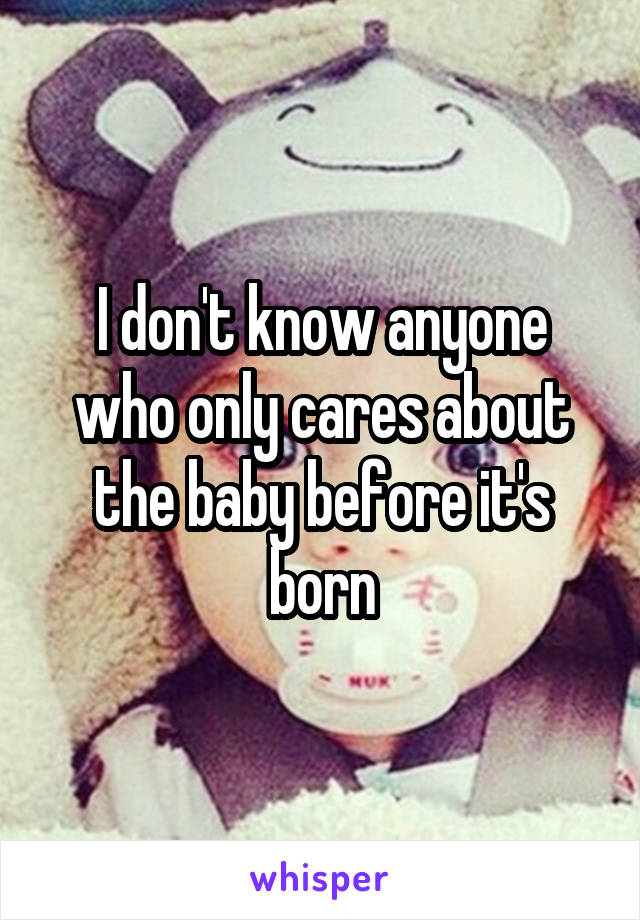I don't know anyone who only cares about the baby before it's born