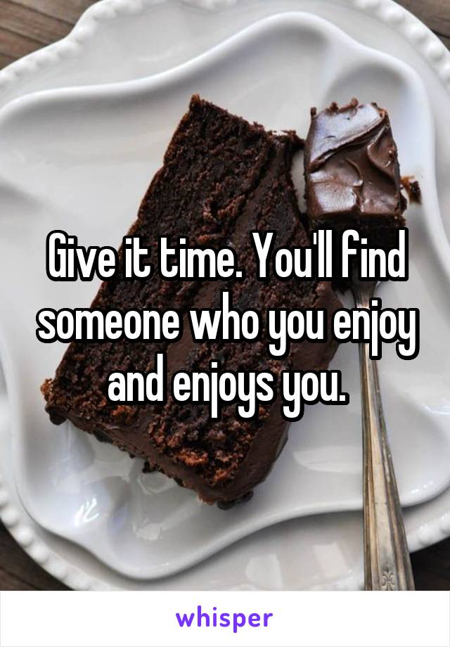 Give it time. You'll find someone who you enjoy and enjoys you.