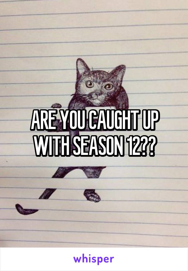 ARE YOU CAUGHT UP WITH SEASON 12??