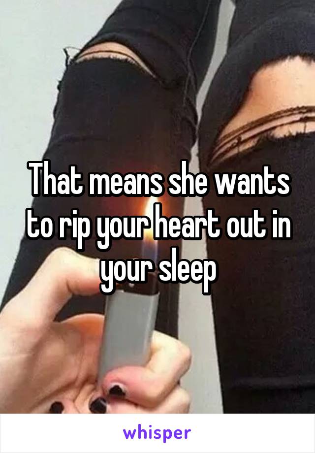 That means she wants to rip your heart out in your sleep