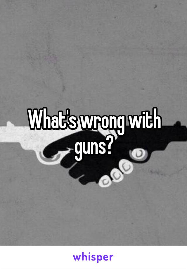 What's wrong with guns?