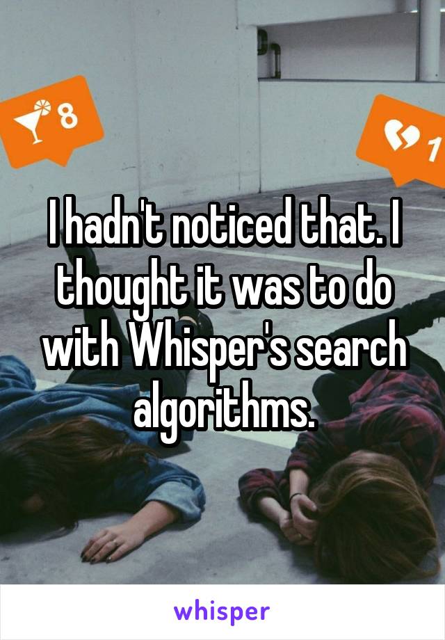 I hadn't noticed that. I thought it was to do with Whisper's search algorithms.