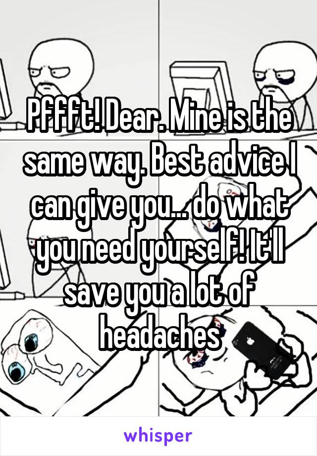 Pffft! Dear. Mine is the same way. Best advice I can give you... do what you need yourself! It'll save you a lot of headaches
