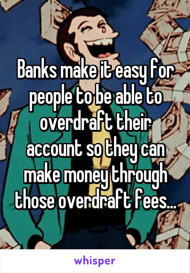 Banks make it easy for people to be able to overdraft their account so they can make money through those overdraft fees...