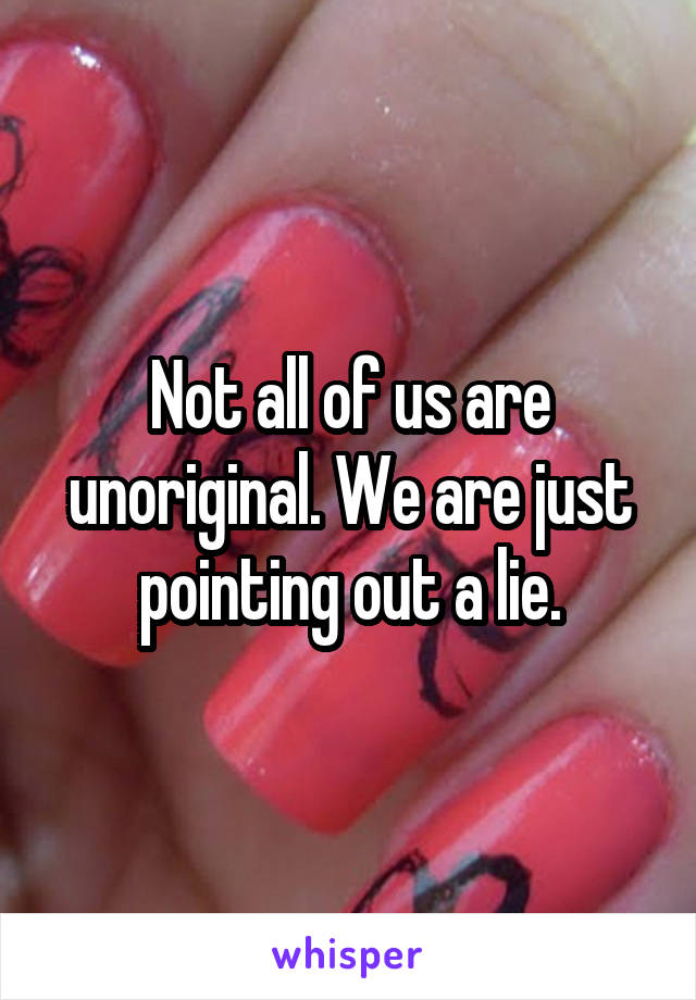 Not all of us are unoriginal. We are just pointing out a lie.