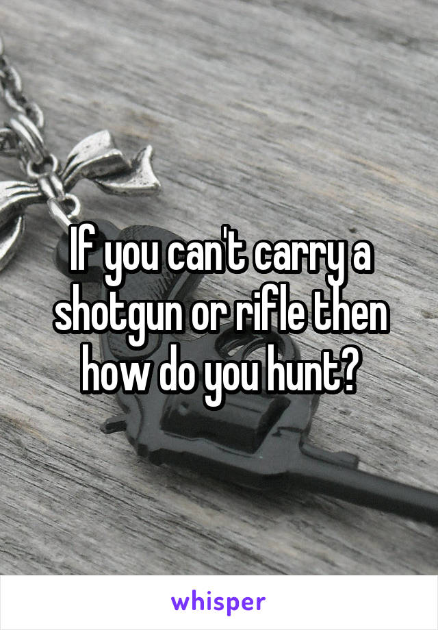 If you can't carry a shotgun or rifle then how do you hunt?