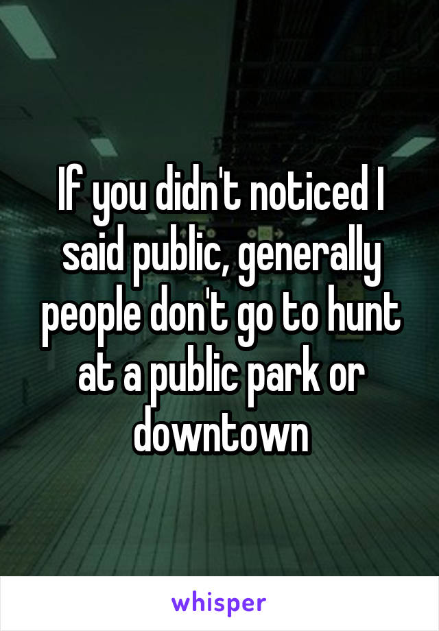 If you didn't noticed I said public, generally people don't go to hunt at a public park or downtown