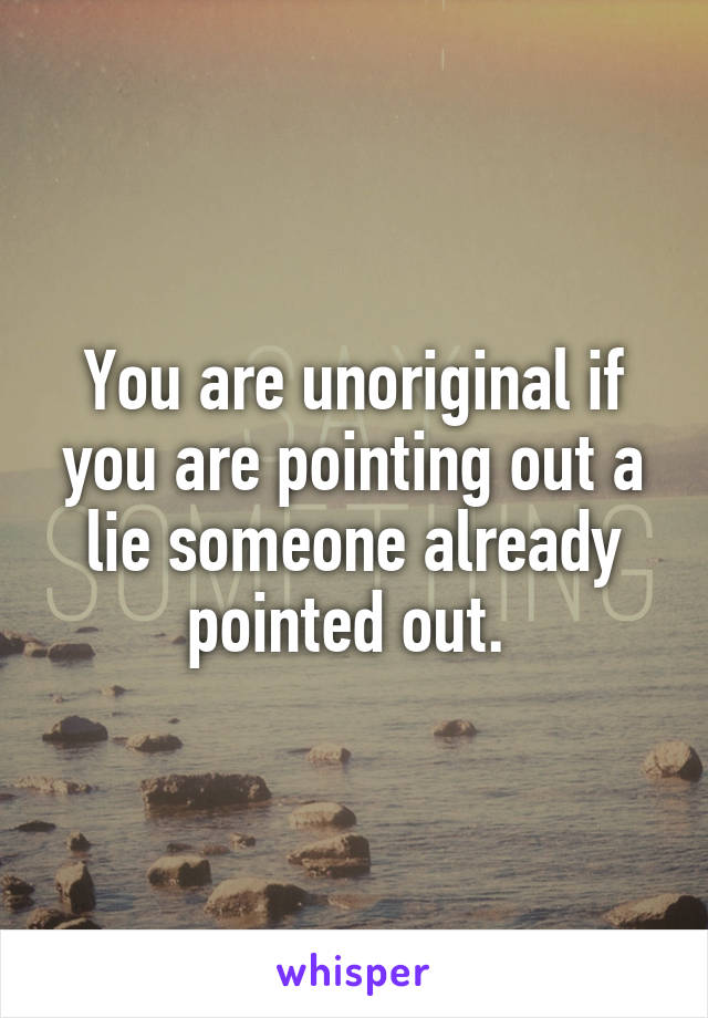 You are unoriginal if you are pointing out a lie someone already pointed out. 