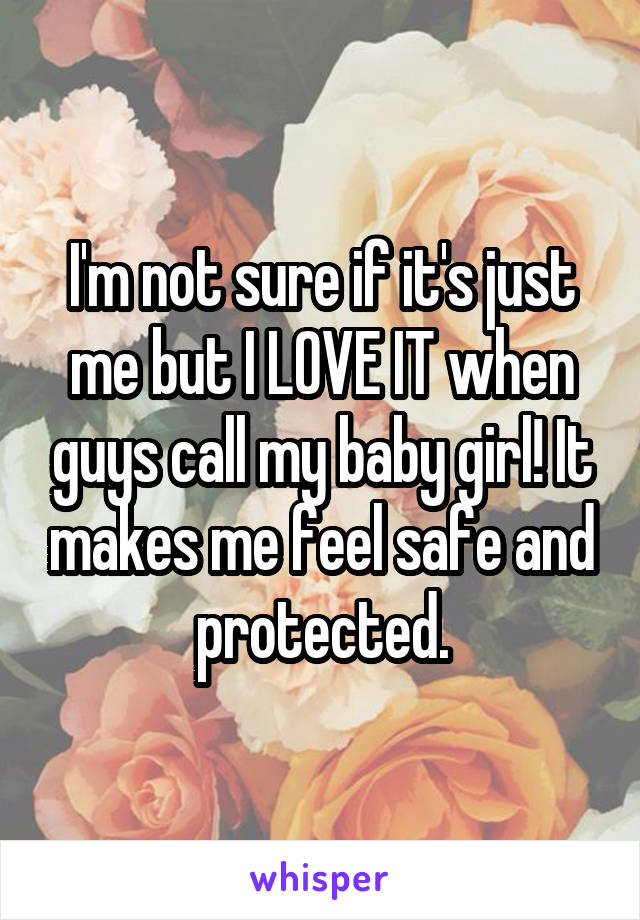 I'm not sure if it's just me but I LOVE IT when guys call my baby girl! It makes me feel safe and protected.