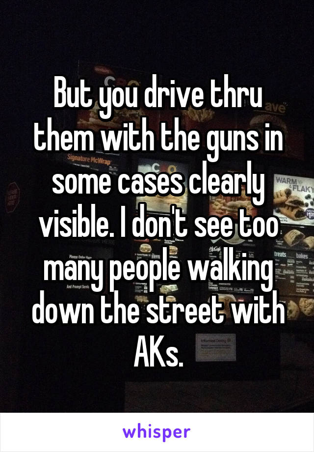 But you drive thru them with the guns in some cases clearly visible. I don't see too many people walking down the street with AKs.