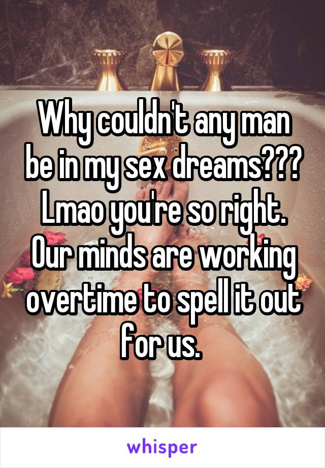 Why couldn't any man be in my sex dreams??? Lmao you're so right. Our minds are working overtime to spell it out for us. 