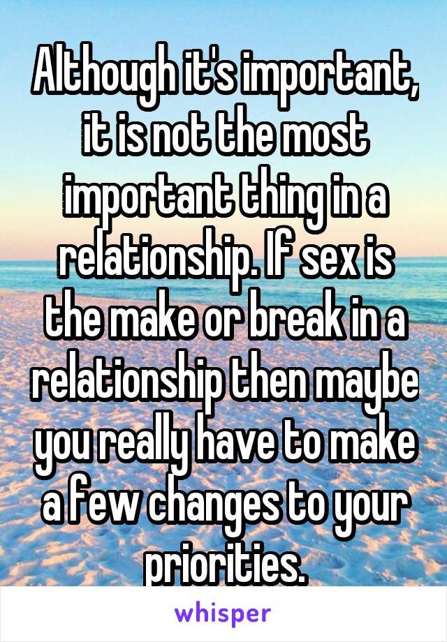 Although it's important, it is not the most important thing in a relationship. If sex is the make or break in a relationship then maybe you really have to make a few changes to your priorities.