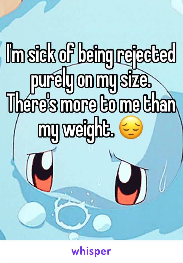 I'm sick of being rejected purely on my size. There's more to me than my weight. 😔