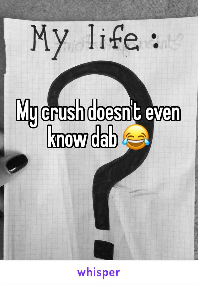 My crush doesn't even know dab 😂