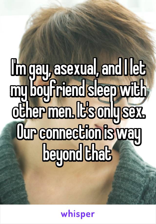I'm gay, asexual, and I let my boyfriend sleep with other men. It's only sex. Our connection is way beyond that 