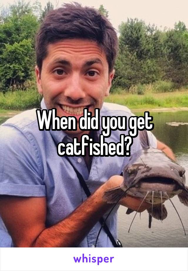 When did you get catfished?