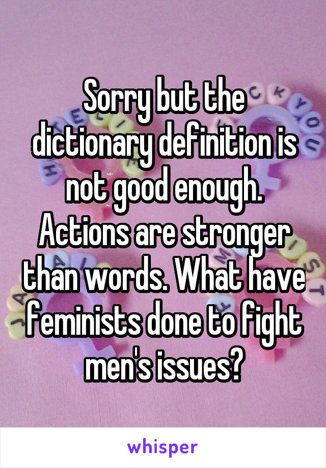 Sorry but the dictionary definition is not good enough. Actions are stronger than words. What have feminists done to fight men's issues?