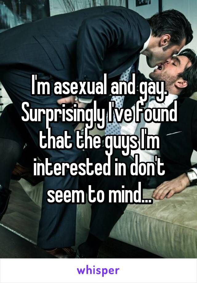 I'm asexual and gay. Surprisingly I've found that the guys I'm interested in don't seem to mind...
