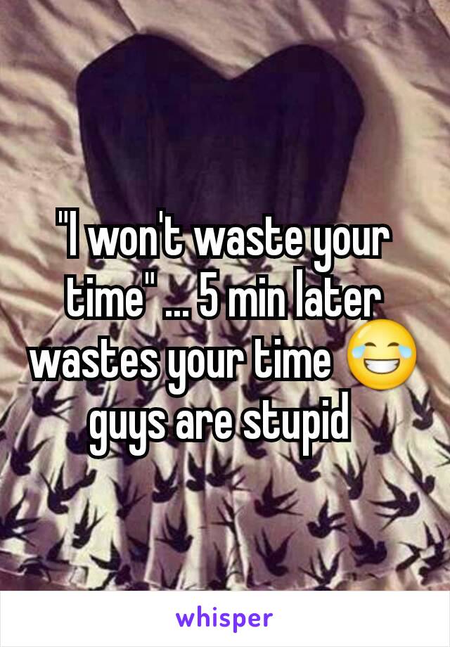 "I won't waste your time" ... 5 min later wastes your time 😂 guys are stupid 