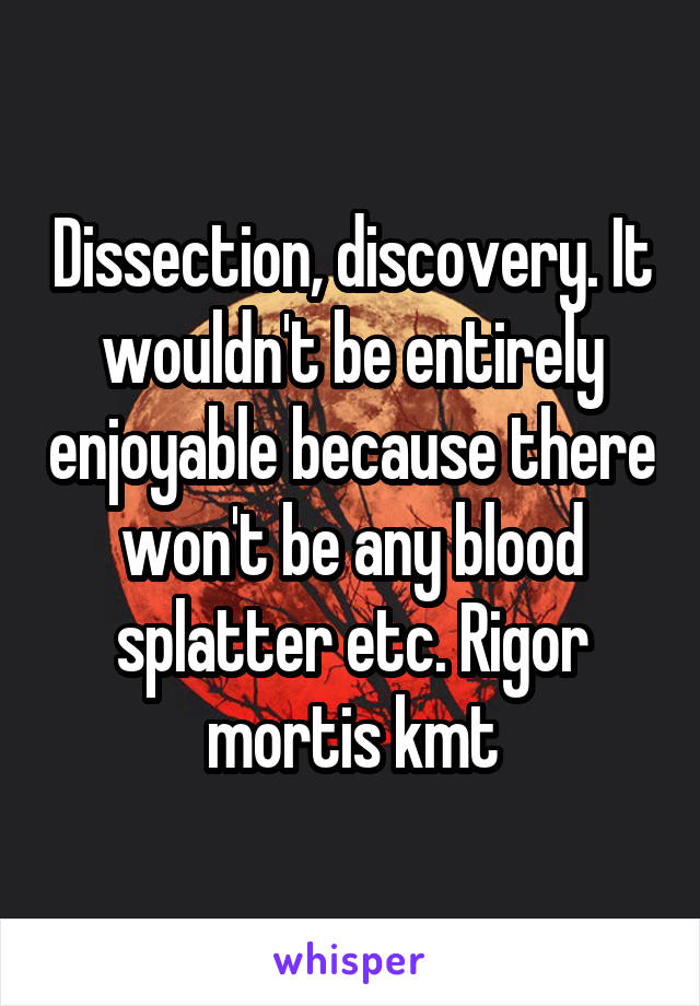Dissection, discovery. It wouldn't be entirely enjoyable because there won't be any blood splatter etc. Rigor mortis kmt