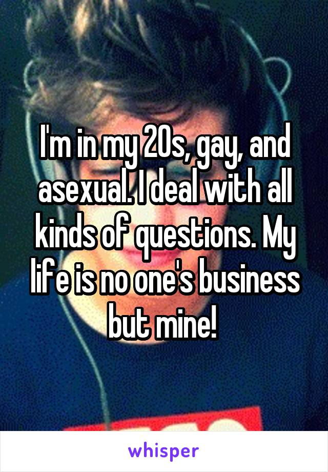 I'm in my 20s, gay, and asexual. I deal with all kinds of questions. My life is no one's business but mine! 