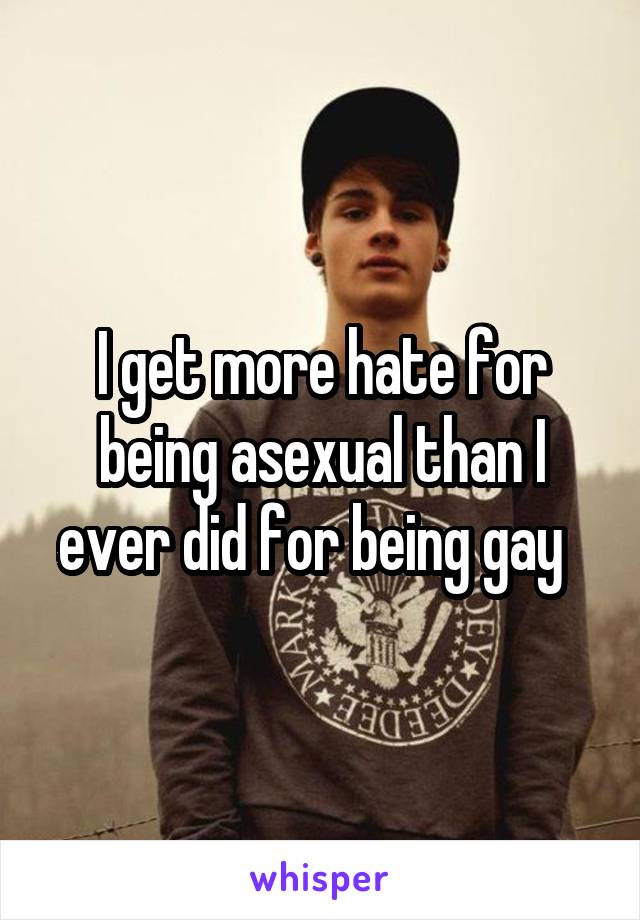 I get more hate for being asexual than I ever did for being gay  