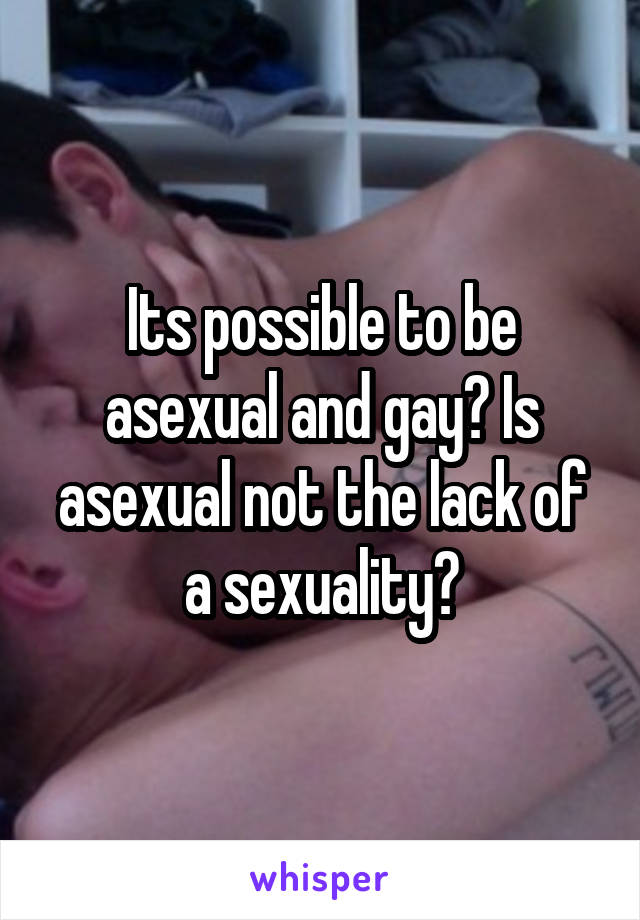 Its possible to be asexual and gay? Is asexual not the lack of a sexuality?