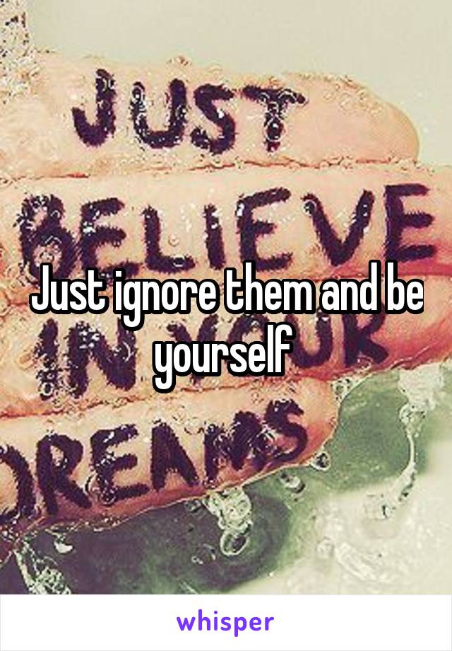 Just ignore them and be yourself 