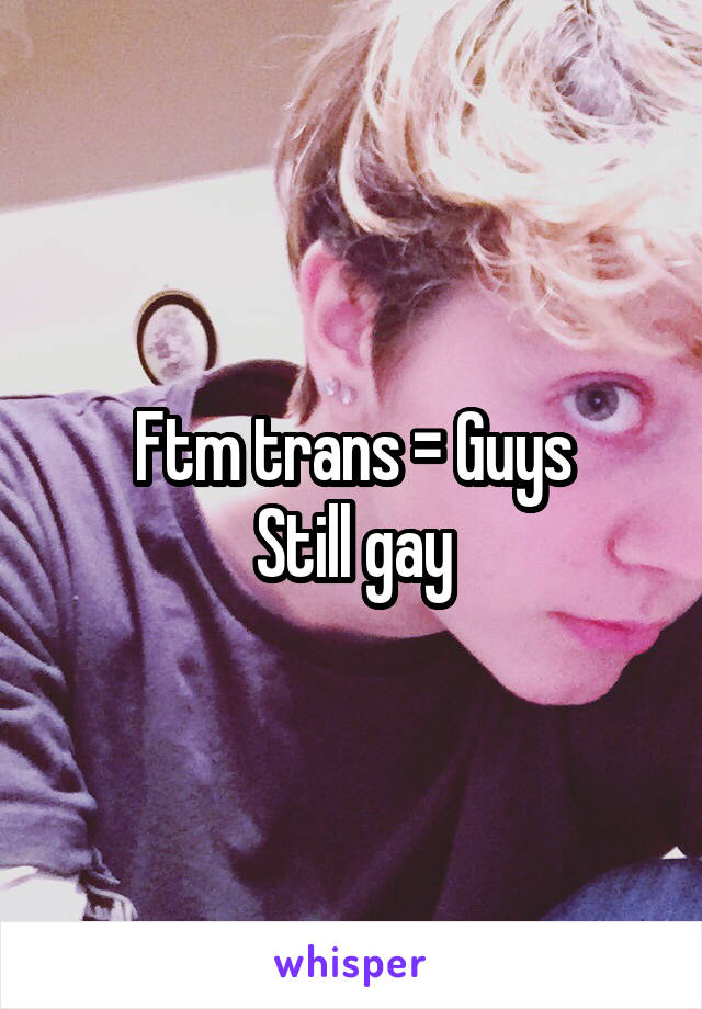 Ftm trans = Guys
Still gay