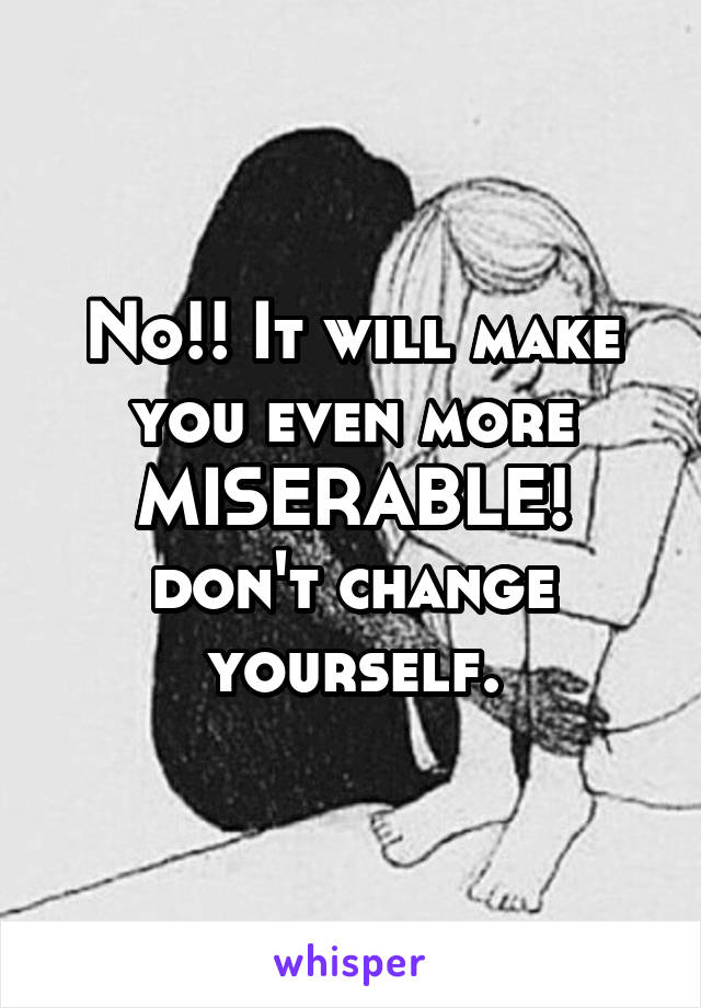 No!! It will make you even more MISERABLE!
don't change yourself.