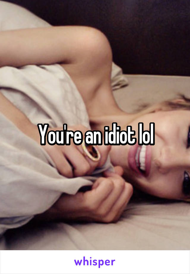 You're an idiot lol