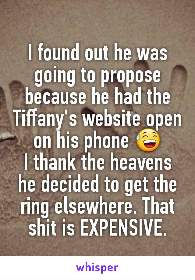 I found out he was going to propose because he had the Tiffany's website open on his phone 😅
I thank the heavens he decided to get the ring elsewhere. That shit is EXPENSIVE.