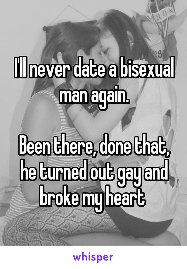I'll never date a bisexual man again.

Been there, done that, he turned out gay and broke my heart 